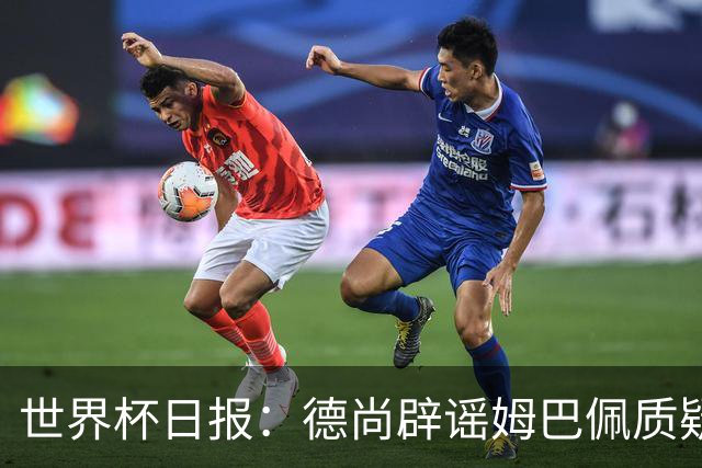 世界杯日报：德尚辟谣姆巴佩质疑其战术 因凡蒂诺连任无悬念
