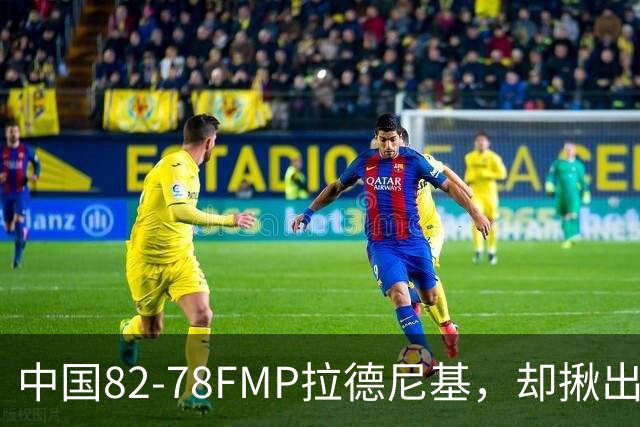 中国82-78FMP拉德尼基，却揪出最差球员，他上场15分钟中国输14分
