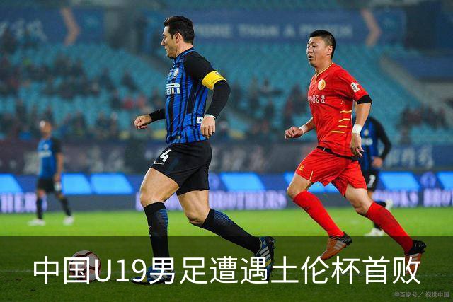 中国U19男足遭遇土伦杯首败