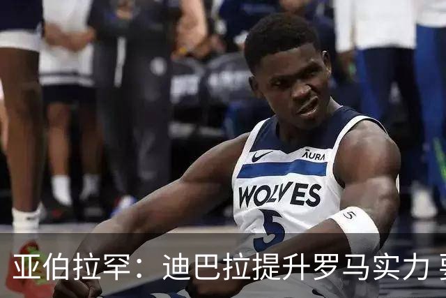 亚伯拉罕：迪巴拉提升罗马实力 要竞争意甲冠军