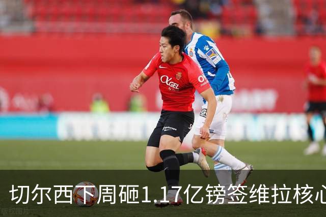 切尔西下周砸1.17亿镑签维拉核心 阿森纳头号目标被截胡