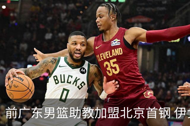 前广东男篮助教加盟北京首钢 伊戈尔将辅佐李楠