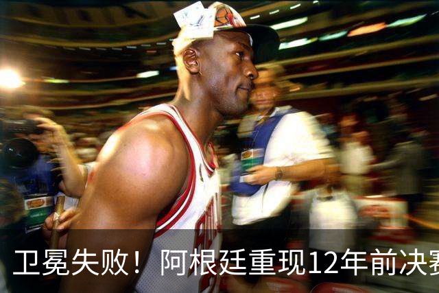 卫冕失败！阿根廷重现12年前决赛噩梦 无缘世界杯4冠+大赛四连冠