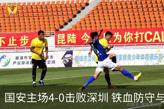 国安主场4-0击败深圳 铁血防守与华丽进攻诠释国安精神