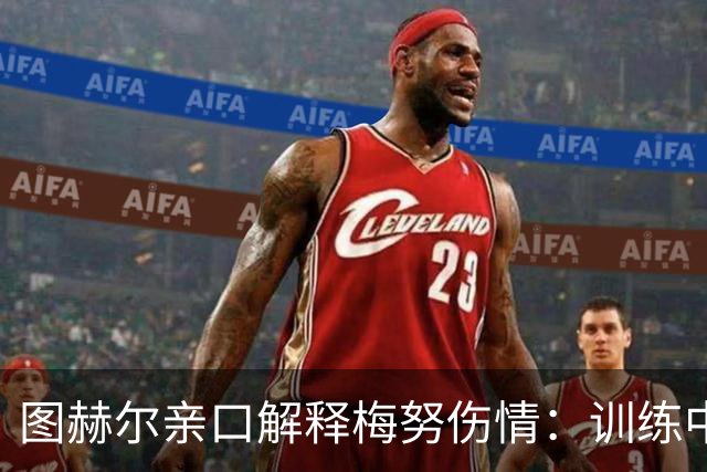图赫尔亲口解释梅努伤情：训练中背部剧痛，世界杯零出场成遗憾