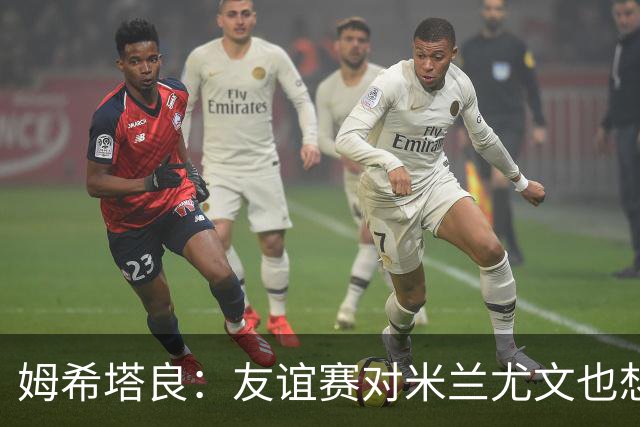 姆希塔良：友谊赛对米兰尤文也想取胜；世界杯比赛我看得不多