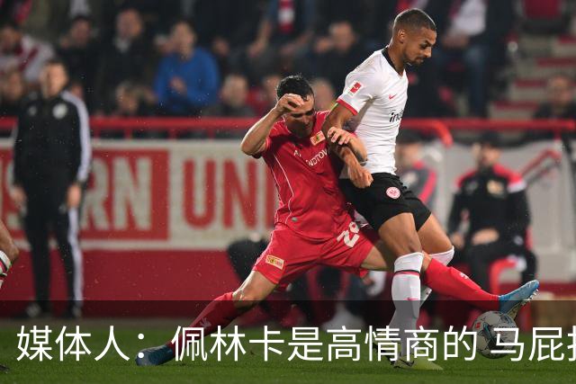 媒体人：佩林卡是高情商的 马屁拍得滴水不漏 而且是有人脉的