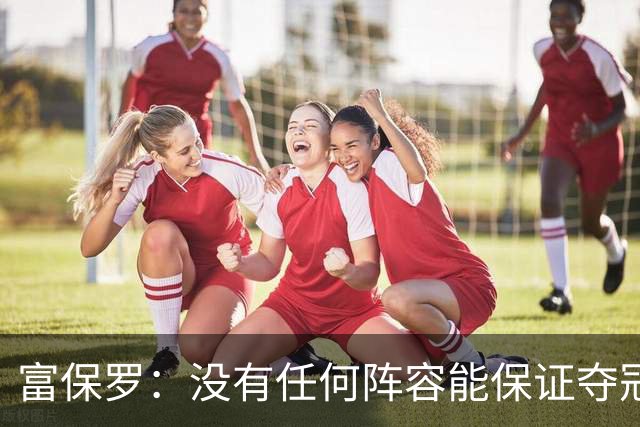 富保罗：没有任何阵容能保证夺冠 詹姆斯并没有在追逐戒指
