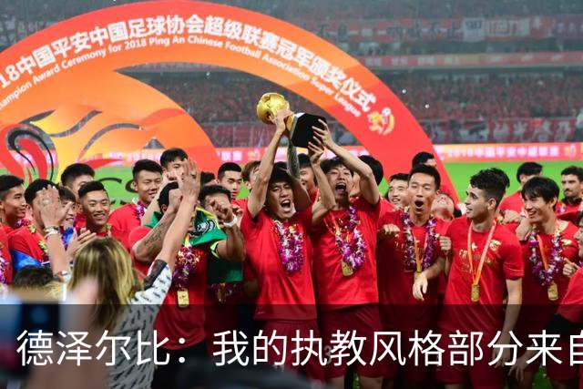 德泽尔比：我的执教风格部分来自瓜氏巴萨；足球就是我的生命