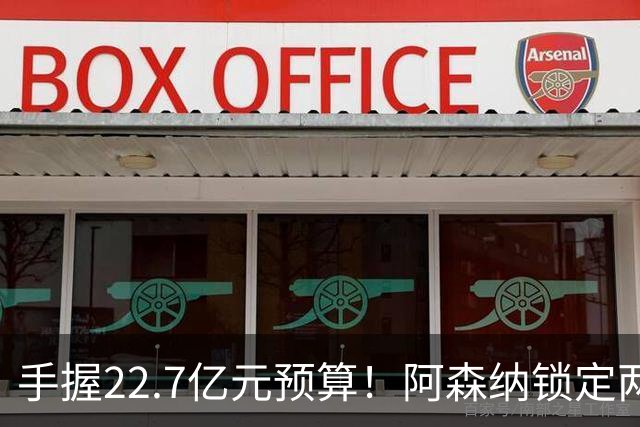 手握22.7亿元预算！阿森纳锁定两大新援，枪手接手阿尔瓦雷斯