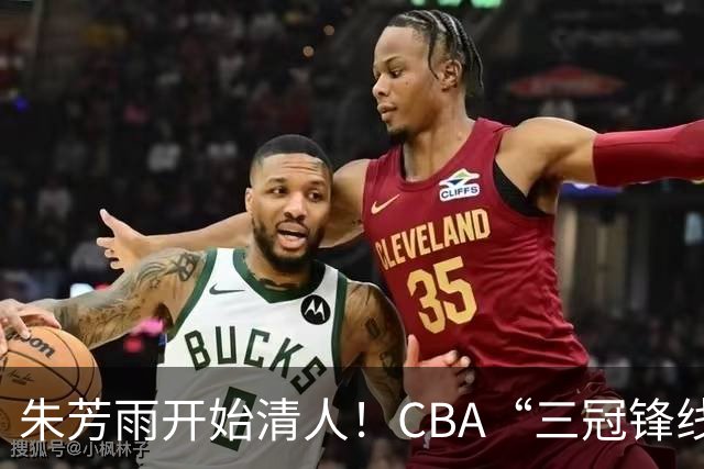 朱芳雨开始清人！CBA“三冠锋线”退出广东队，顶薪加盟同曦男篮