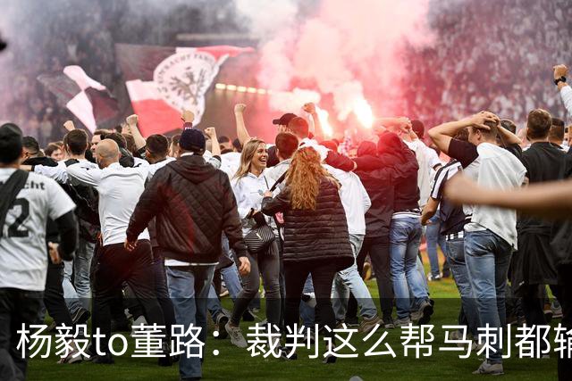 杨毅to董路：裁判这么帮马刺都输 在足球世界很罕见 除02世界杯
