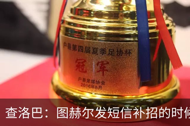 查洛巴：图赫尔发短信补招的时候我正在度假，球鞋都抽奖送人了