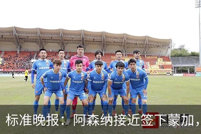 标准晚报：阿森纳接近签下蒙加，转会费总价很可能超过1000万英镑