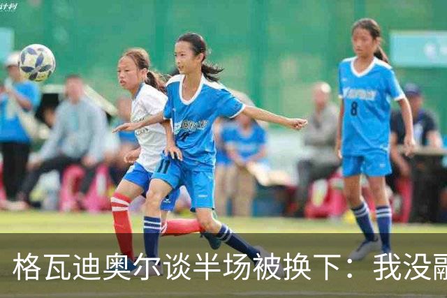 格瓦迪奥尔谈半场被换下：我没融入比赛节奏，这不是一场好比赛