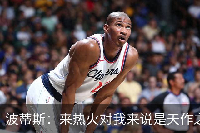 波蒂斯：来热火对我来说是天作之合 字母会让这里的球迷大饱眼福