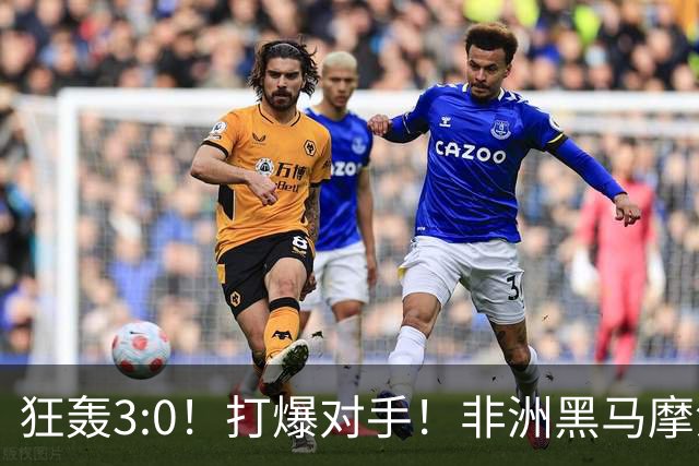 狂轰3:0！打爆对手！非洲黑马摩洛哥队蜕变，法国男足成垫脚石？