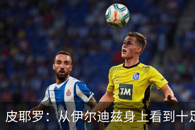 皮耶罗：从伊尔迪兹身上看到十足的斗志；穆阿尼已证明过自己