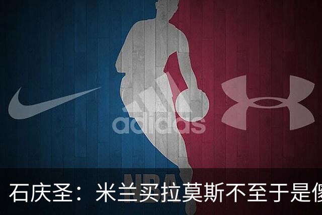 石庆圣：米兰买拉莫斯不至于是傻x 想要大货7000万也不一定拿得下