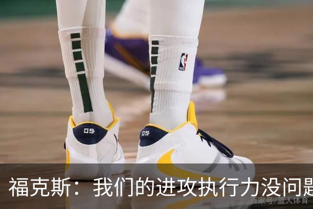 福克斯：我们的进攻执行力没问题 就算投不进也不该改变打法