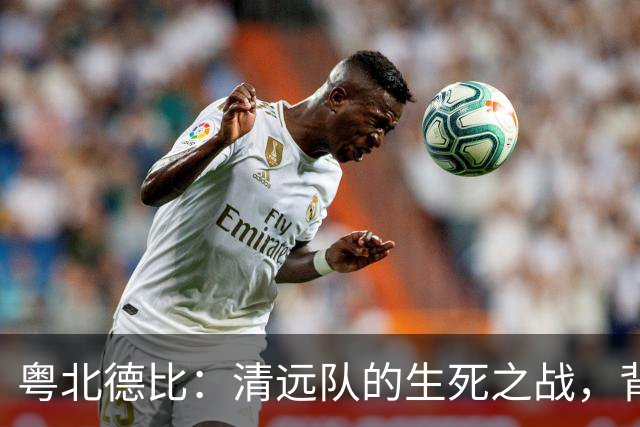 粤北德比：清远队的生死之战，背后的温情与激情！
