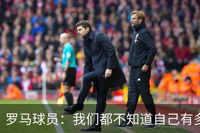 罗马球员：我们都不知道自己有多强 夺冠当之无愧