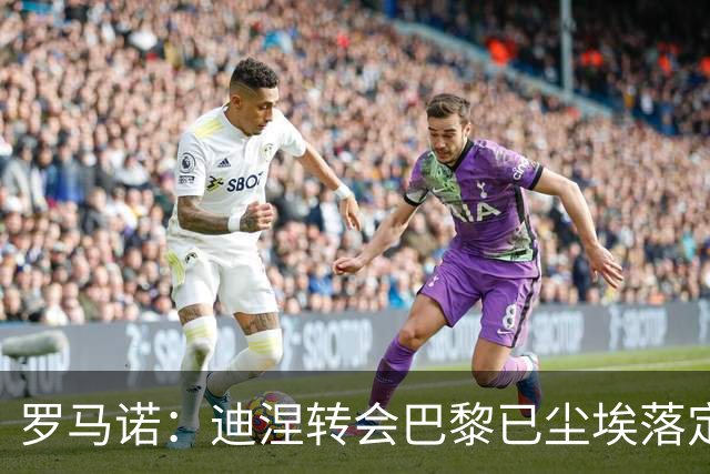 罗马诺：迪涅转会巴黎已尘埃落定 费兰与巴黎尚未达成任何协议