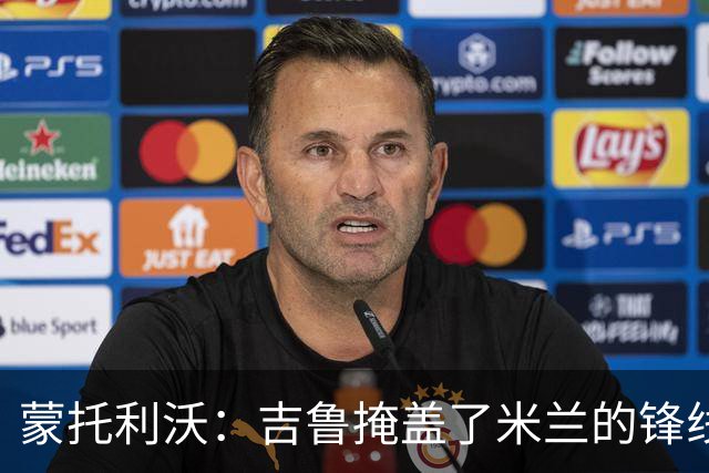 蒙托利沃：吉鲁掩盖了米兰的锋线顽疾 亚沙里和里奇需要更多机会