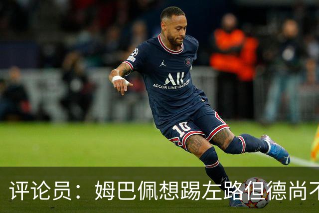 评论员：姆巴佩想踢左路但德尚不愿意 我感觉他和登贝莱无法兼容