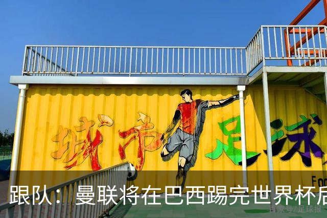 跟队：曼联将在巴西踢完世界杯后官宣埃德松 他将缺席前2场热身赛