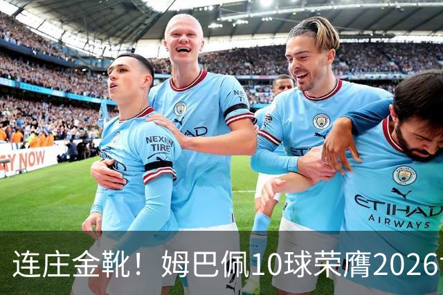 连庄金靴！姆巴佩10球荣膺2026世界杯金靴，梅西银靴贝林厄姆铜靴