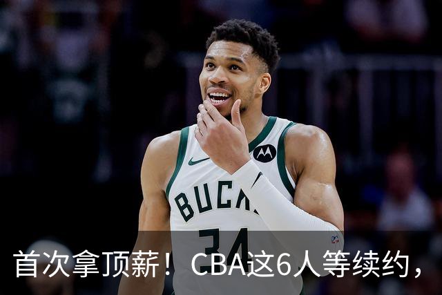 首次拿顶薪！CBA这6人等续约，张镇麟双丰收，27岁国手辅佐胡金秋
