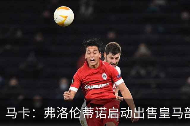 马卡：弗洛伦蒂诺启动出售皇马部分股权计划，需获得绝对多数同意