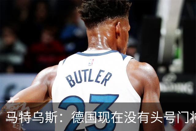 马特乌斯：德国现在没有头号门将，乌尔比希能否满足要求有待观察
