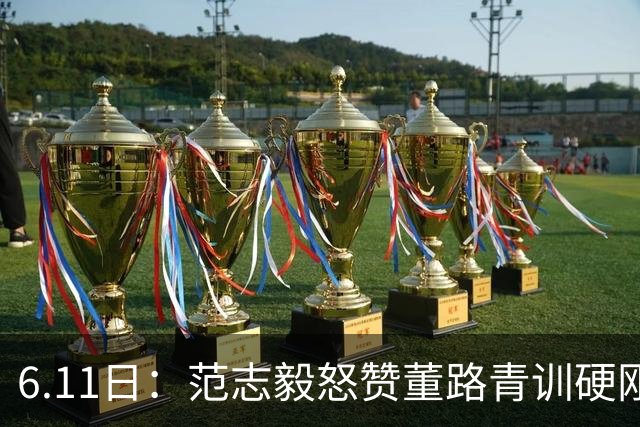 6.11日：范志毅怒赞董路青训硬刚全网质疑，中国足球圈的真话终于有人敢拍桌说了