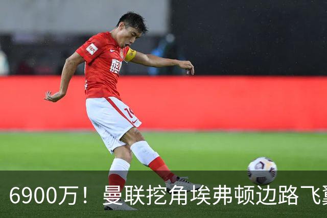 6900万！曼联挖角埃弗顿边路飞翼，莱奥主动示好却遭红魔冷落