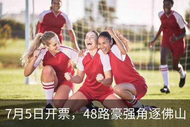 7月5日开票，48路豪强角逐佛山“西甲”足球联赛