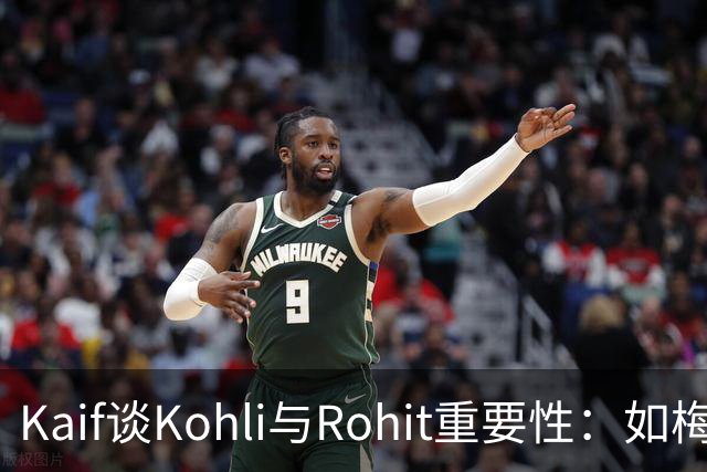 Kaif谈Kohli与Rohit重要性：如梅西之于阿根廷