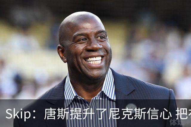 Skip：唐斯提升了尼克斯信心 把布伦森带到第四节去开启科比模式